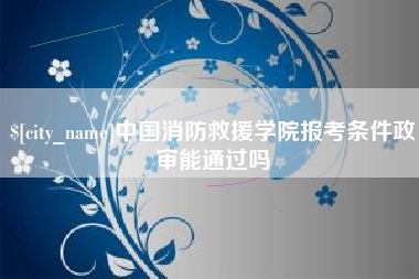 甘孜中国消防救援学院报考条件政审能通过吗